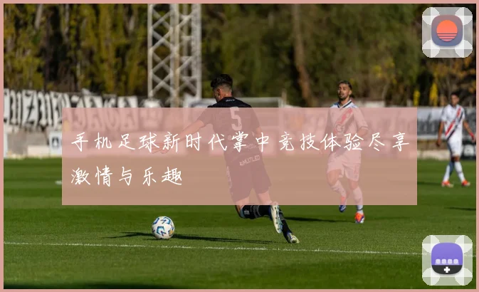 手机足球新时代掌中竞技体验尽享激情与乐趣