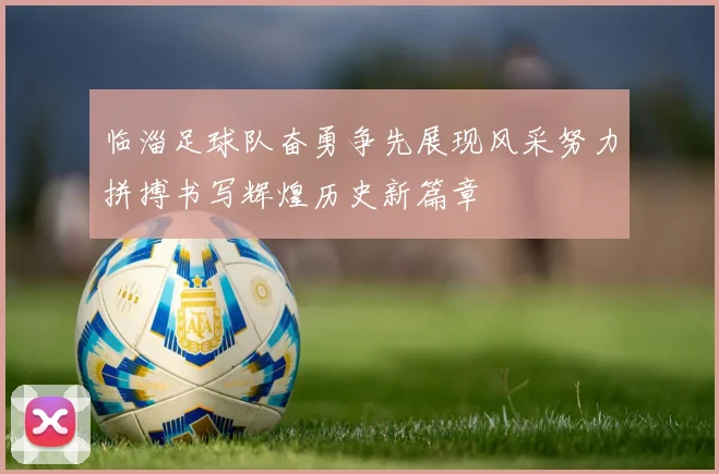 临淄足球队奋勇争先展现风采努力拼搏书写辉煌历史新篇章