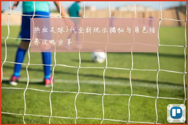 热血足球3代全新玩法揭秘与角色培养攻略分享