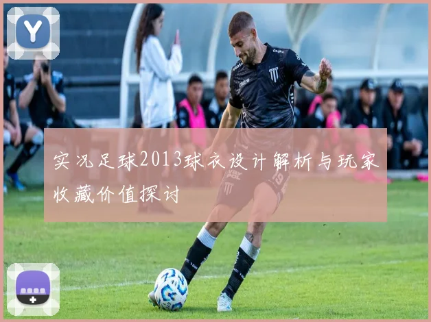实况足球2013球衣设计解析与玩家收藏价值探讨