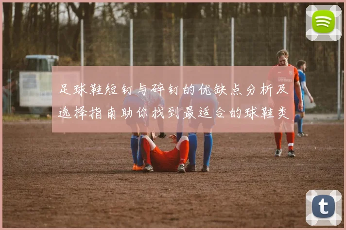 足球鞋短钉与碎钉的优缺点分析及选择指南助你找到最适合的球鞋类型