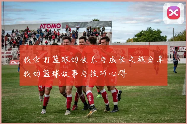 我会打篮球的快乐与成长之旅分享我的篮球故事与技巧心得