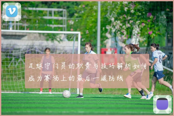 足球守门员的职责与技巧解析如何成为赛场上的最后一道防线