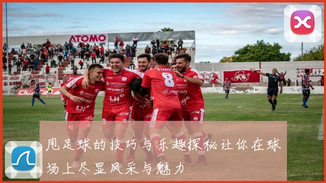 甩足球的技巧与乐趣探秘让你在球场上尽显风采与魅力