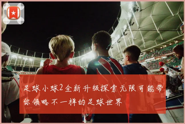 足球小球2全新升级探索无限可能带你领略不一样的足球世界