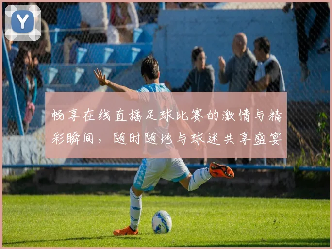 畅享在线直播足球比赛的激情与精彩瞬间，随时随地与球迷共享盛宴