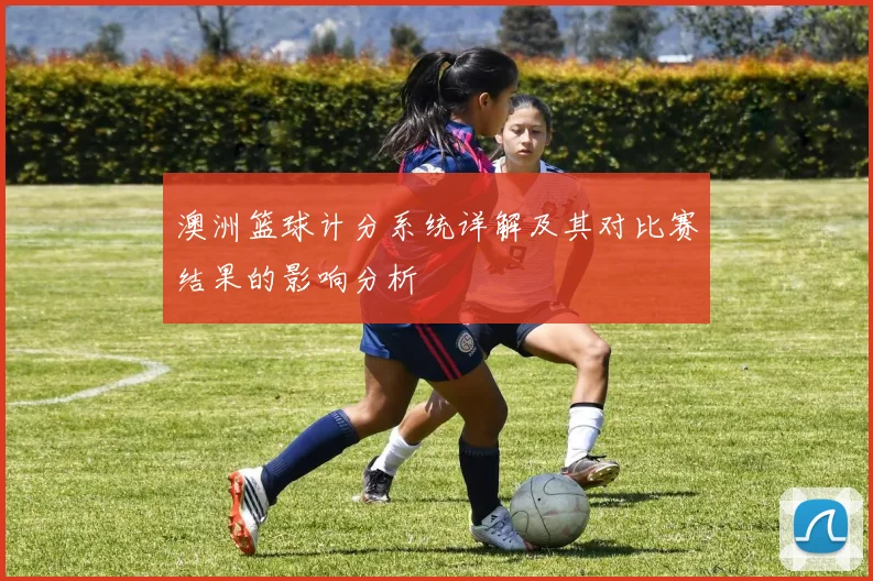 澳洲篮球计分系统详解及其对比赛结果的影响分析