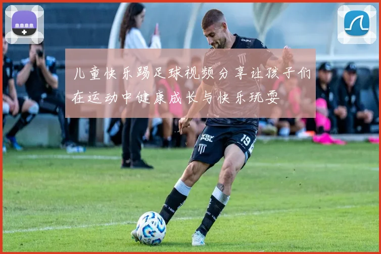 儿童快乐踢足球视频分享让孩子们在运动中健康成长与快乐玩耍