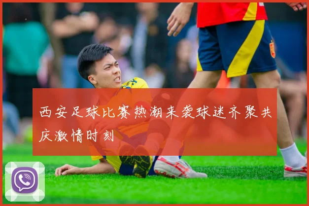 西安足球比赛热潮来袭球迷齐聚共庆激情时刻