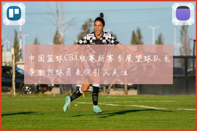 中国篮球CBA联赛新赛季展望球队竞争激烈球员表现引人关注