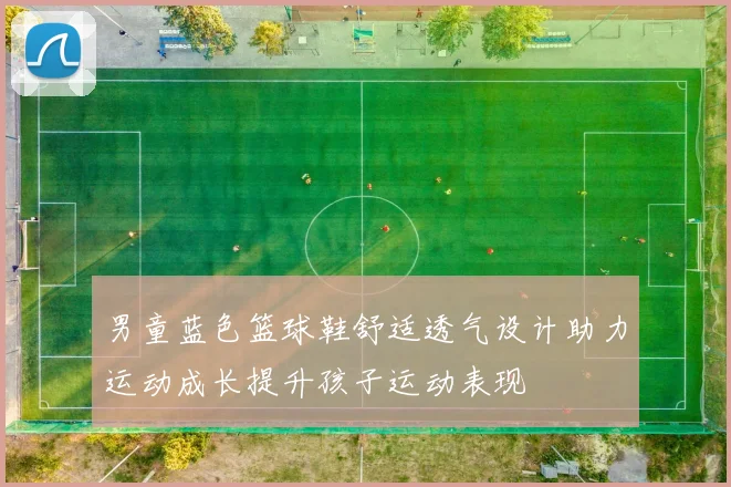 男童蓝色篮球鞋舒适透气设计助力运动成长提升孩子运动表现